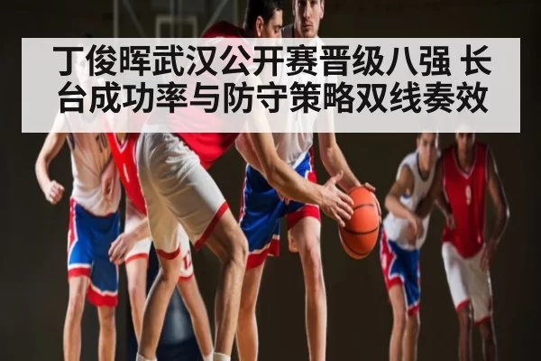 丁俊晖武汉公开赛晋级八强 长台成功率与防守策略双线奏效（DOTA2）