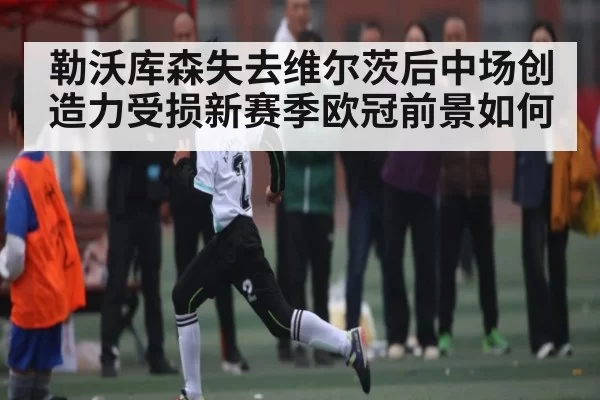 勒沃库森失去维尔茨后中场创造力受损新赛季欧冠前景如何（RAYESPORTS）