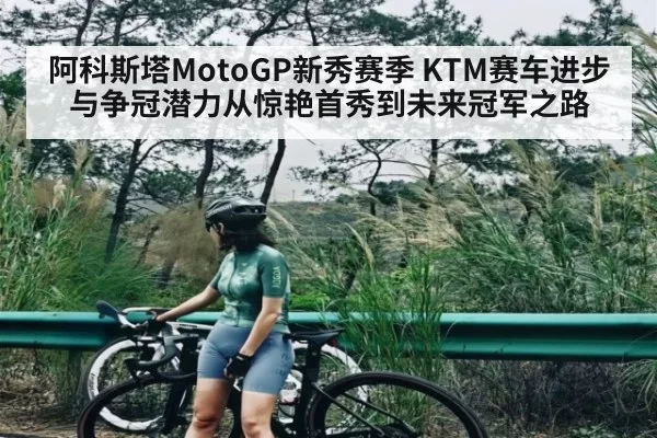 阿科斯塔MotoGP新秀赛季 KTM赛车进步与争冠潜力从惊艳首秀到未来冠军之路（LOL）