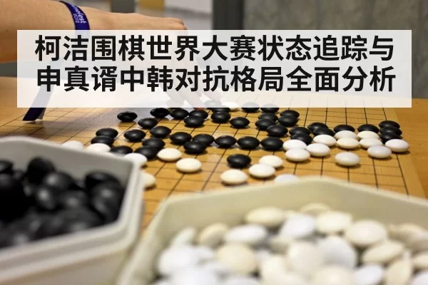 柯洁围棋世界大赛状态追踪与申真谞中韩对抗格局全面分析（LOL）