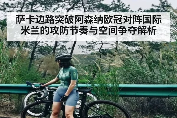 萨卡边路突破阿森纳欧冠对阵国际米兰的攻防节奏与空间争夺解析（LOL）